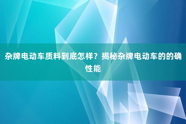 杂牌电动车质料到底怎样？揭秘杂牌电动车的的确性能