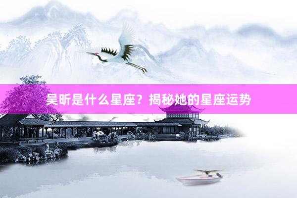 吴昕是什么星座？揭秘她的星座运势