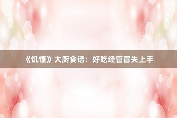 《饥馑》大厨食谱：好吃经管冒失上手