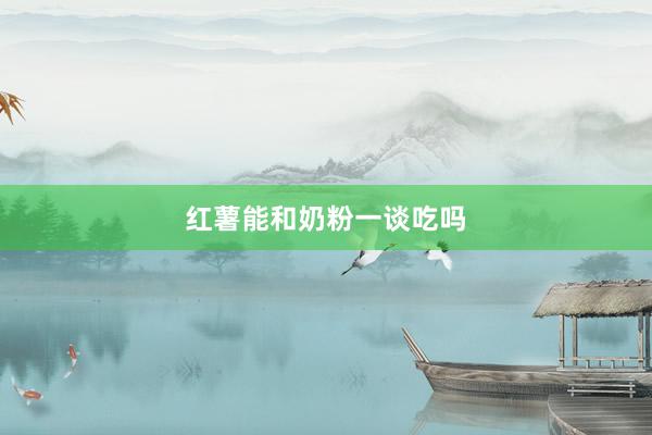 红薯能和奶粉一谈吃吗
