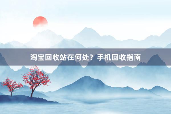 淘宝回收站在何处？手机回收指南