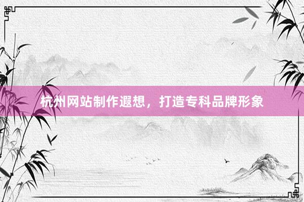 杭州网站制作遐想，打造专科品牌形象